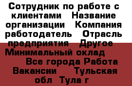 Сотрудник по работе с клиентами › Название организации ­ Компания-работодатель › Отрасль предприятия ­ Другое › Минимальный оклад ­ 26 000 - Все города Работа » Вакансии   . Тульская обл.,Тула г.